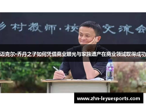 迈克尔·乔丹之子如何凭借商业眼光与家族遗产在商业领域取得成功